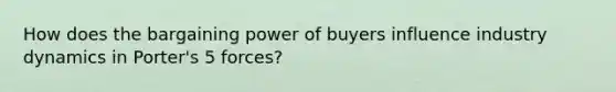 How does the bargaining power of buyers influence industry dynamics in Porter's 5 forces?