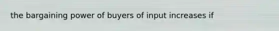 the bargaining power of buyers of input increases if