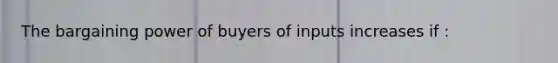 The bargaining power of buyers of inputs increases if :