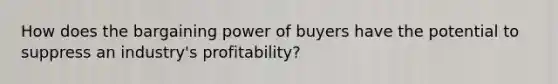 How does the bargaining power of buyers have the potential to suppress an industry's profitability?