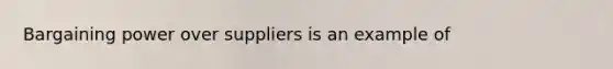 Bargaining power over suppliers is an example of