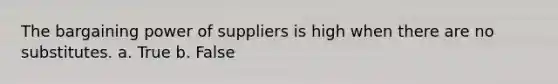 The bargaining power of suppliers is high when there are no substitutes. a. True b. False