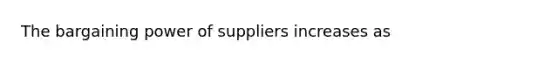 The bargaining power of suppliers increases as