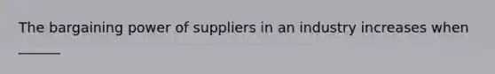 The bargaining power of suppliers in an industry increases when ______