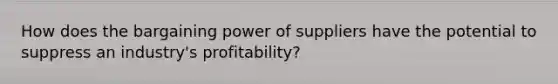 How does the bargaining power of suppliers have the potential to suppress an industry's profitability?