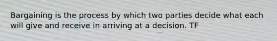 Bargaining is the process by which two parties decide what each will give and receive in arriving at a decision. TF