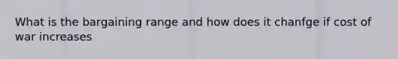 What is the bargaining range and how does it chanfge if cost of war increases