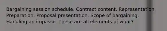 Bargaining session schedule. Contract content. Representation. Preparation. Proposal presentation. Scope of bargaining. Handling an impasse. These are all elements of what?