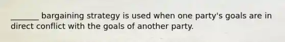 _______ bargaining strategy is used when one party's goals are in direct conflict with the goals of another party.