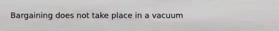 Bargaining does not take place in a vacuum