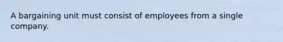 A bargaining unit must consist of employees from a single company.