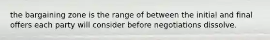 the bargaining zone is the range of between the initial and final offers each party will consider before negotiations dissolve.