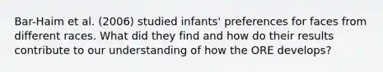 Bar-Haim et al. (2006) studied infants' preferences for faces from different races. What did they find and how do their results contribute to our understanding of how the ORE develops?