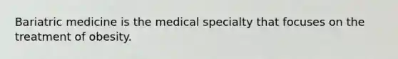 Bariatric medicine is the medical specialty that focuses on the treatment of obesity.