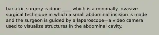 bariatric surgery is done ____ which is a minimally invasive surgical technique in which a small abdominal incision is made and the surgeon is guided by a laparoscope—a video camera used to visualize structures in the abdominal cavity.