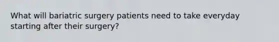 What will bariatric surgery patients need to take everyday starting after their surgery?