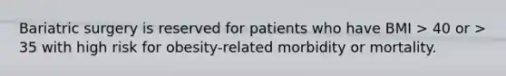 Bariatric surgery is reserved for patients who have BMI > 40 or > 35 with high risk for obesity-related morbidity or mortality.