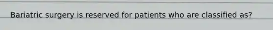 Bariatric surgery is reserved for patients who are classified as?