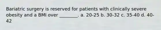 Bariatric surgery is reserved for patients with clinically severe obesity and a BMI over ________. a. 20-25 b. 30-32 c. 35-40 d. 40-42