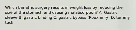 Which bariatric surgery results in weight loss by reducing the size of the stomach and causing malabsorption? A. Gastric sleeve B. gastric binding C. gastric bypass (Roux-en-y) D. tummy tuck