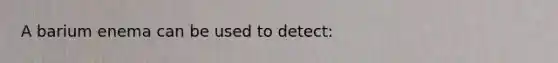 A barium enema can be used to detect: