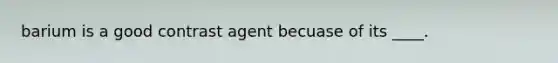 barium is a good contrast agent becuase of its ____.