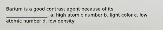 Barium is a good contrast agent because of its __________________. a. high atomic number b. light color c. low atomic number d. low density