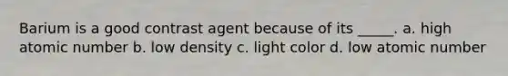 Barium is a good contrast agent because of its _____. a. high atomic number b. low density c. light color d. low atomic number