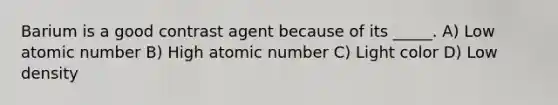 Barium is a good contrast agent because of its _____. A) Low atomic number B) High atomic number C) Light color D) Low density