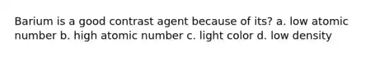 Barium is a good contrast agent because of its? a. low atomic number b. high atomic number c. light color d. low density