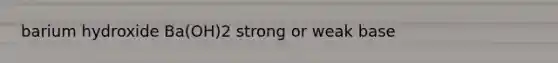 barium hydroxide Ba(OH)2 strong or weak base