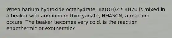 When barium hydroxide octahydrate, Ba(OH)2 * 8H20 is mixed in a beaker with ammonium thiocyanate, NH4SCN, a reaction occurs. The beaker becomes very cold. Is the reaction endothermic or exothermic?