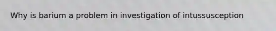 Why is barium a problem in investigation of intussusception