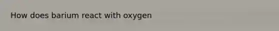 How does barium react with oxygen