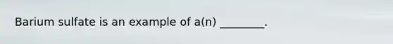 Barium sulfate is an example of a(n) ________.