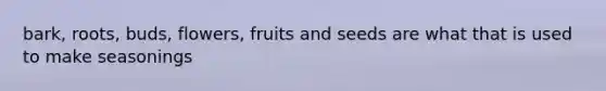 bark, roots, buds, flowers, fruits and seeds are what that is used to make seasonings