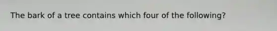 The bark of a tree contains which four of the following?