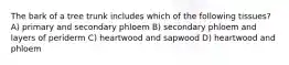 The bark of a tree trunk includes which of the following tissues? A) primary and secondary phloem B) secondary phloem and layers of periderm C) heartwood and sapwood D) heartwood and phloem