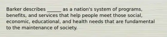 Barker describes ______ as a nation's system of programs, benefits, and services that help people meet those social, economic, educational, and health needs that are fundamental to the maintenance of society.