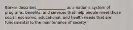 Barker describes _______________ as a nation's system of programs, benefits, and services that help people meet those social, economic, educational, and health needs that are fundamental to the maintenance of society.