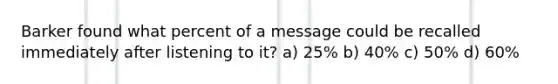 Barker found what percent of a message could be recalled immediately after listening to it? a) 25% b) 40% c) 50% d) 60%