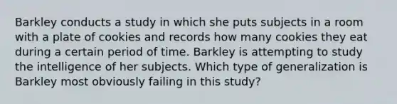 Barkley conducts a study in which she puts subjects in a room with a plate of cookies and records how many cookies they eat during a certain period of time. Barkley is attempting to study the intelligence of her subjects. Which type of generalization is Barkley most obviously failing in this study?