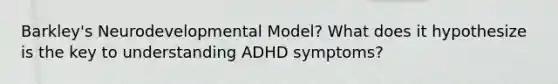 Barkley's Neurodevelopmental Model? What does it hypothesize is the key to understanding ADHD symptoms?