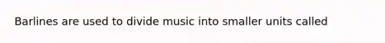 Barlines are used to divide music into smaller units called