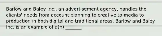 Barlow and Baley Inc., an advertisement agency, handles the clients' needs from account planning to creative to media to production in both digital and traditional areas. Barlow and Baley Inc. is an example of a(n) _______.