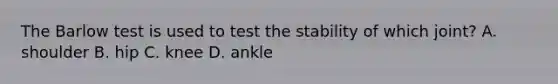 The Barlow test is used to test the stability of which joint? A. shoulder B. hip C. knee D. ankle