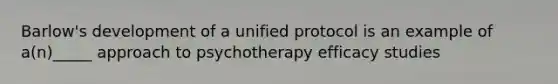 Barlow's development of a unified protocol is an example of a(n)_____ approach to psychotherapy efficacy studies