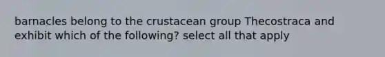 barnacles belong to the crustacean group Thecostraca and exhibit which of the following? select all that apply