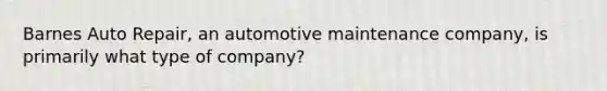 Barnes Auto Repair, an automotive maintenance company, is primarily what type of company?