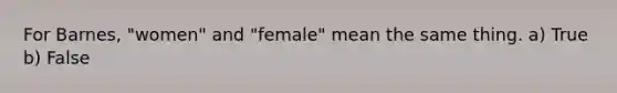 For Barnes, "women" and "female" mean the same thing. a) True b) False